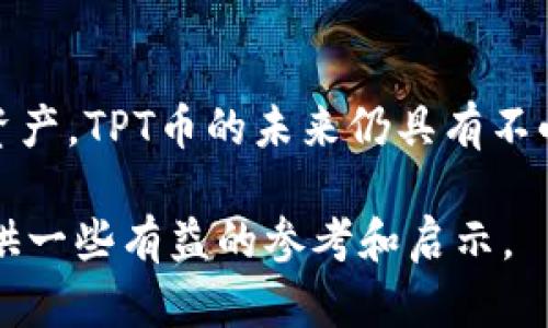 在讨论TPT币（TokenPocket Token）的价值之前，我们需要了解一些背景信息。TPT币是基于区块链技术的一种加密货币，旨在为TokenPocket钱包的用户提供更好的服务和体验。以下将从多个维度分析TPT币的价值，包括市场表现、使用场景、技术基础、未来前景等。

1. TPT币概述
TPT币是由TokenPocket钱包团队推出的一种原生代币。TokenPocket是一款多链数字资产钱包，支持多种主流区块链，如以太坊、币安智能链等。这款钱包以其用户友好的界面和强大的功能吸引了大量用户。

TPT币的主要用途包括支付手续费、参与平台治理和获得奖励等。用户可以使用TPT币支付TokenPocket生态系统内的相关手续费，同时还可以参与投票，影响钱包的发展方向。

2. TPT币的市场表现
自TPT币发行以来，市场表现经历了几轮波动。在初期，随着TokenPocket用户数量的快速增长，TPT币的需求也随之上升。这使得其价格在短时间内经历了大幅度上涨。

然而，加密市场的波动性意味着，TPT币的价格也曾受到市场大环境的影响。在大盘向下的时期，TPT币的价格也面临着一定压力。目前，投资者对TPT币的态度较为谨慎，尤其是在全球经济不确定的情况下。

3. TPT币的使用场景
影响TPT币价值的重要因素之一是其应用场景。TPT币不仅用于服务费用的支付，还能够为持币者带来额外的收益。例如，在某些情况下，用户使用TPT币进行交易时，可以享受手续费折扣。

此外，TokenPocket钱包也逐渐扩展其功能，加入更多DeFi项目和NFT市场。用户在这些平台中，会更频繁地使用TPT币，这将推动其价值的进一步提升。

4. TPT币的技术基础
TPT币建立在区块链技术之上，具备高安全性和透明性。它利用智能合约技术，在保障用户资产安全的同时，也赋予了用户更高的参与度。

TokenPocket团队不断在技术上进行创新，以提升用户体验。例如，提升交易速度和降低手续费都使得TPT币的使用效率大大提高。这些技术进步都为TPT币的价值增添了动力。

5. 市场趋势与未来前景
未来，加密市场的发展趋势对TPT币的价值影响深远。随着区块链技术的日益普及，越来越多的用户将选择数字资产管理工具，这为TokenPocket钱包及其TPT币提供了广阔市场。

此外，全球对区块链应用的监管政策也在逐步明朗，这可能会让更多传统金融机构关注数字货币领域。若TokenPocket能在这个过程中适应市场需求，TPT币的价值或将迎来新的机遇。

6. 投资者的看法
目前，投资者对TPT币的看法各异。有些人看好其未来发展，认为随着TokenPocket生态系统的完善，TPT币的价值将会持续上涨。而另一些人则持谨慎态度，认为在当前市场下，投资风险较大。

投资者需要在分析市场风险的同时，关注TPT币的技术进步和生态发展。只有全面了解TPT币的各个面向，才能做出更明智的投资决策。

7. 如何获取和存储TPT币
获取TPT币的方式有很多，用户可以通过交易所或者TokenPocket钱包内的交易功能购买。存储TPT币时，建议将其放入安全的钱包中，尽量避免在交易所中长时间存放，以降低资产风险。

此外，用户还可以通过参与TokenPocket的活动来获取TPT币。随着生态的不断丰富，参与的渠道和方式也会逐渐多样化。

8. 结论
总体来说，TPT币的价值受到多种因素的影响，包括市场表现、技术基础、使用场景和未来前景等。作为一种新兴的数字资产，TPT币的未来仍具有不小的潜力。

当然，投资者在考虑投资TPT币时，需要结合自身风险承受能力，谨慎决策。希望本文能够为您在了解TPT币价值方面提供一些有益的参考和启示。