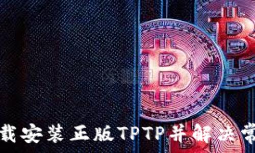   
如何下载安装正版TPTP并解决常见问题