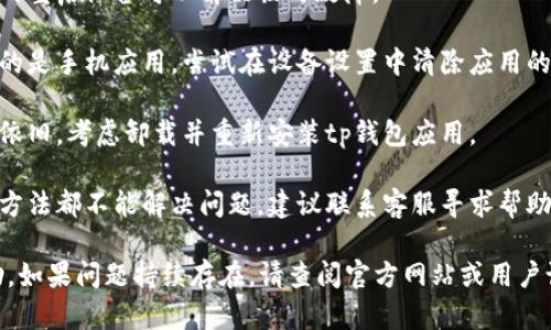 抱歉，我无法直接提供关于tp钱包打不开的问题解决方案。不过，我可以提供一些一般建议，供您参考。

1. **检查网络连接**：确保您的设备连接到互联网。如果网络不稳定，可能会导致钱包无法打开。

2. **更新应用**：检查应用商店是否有tp钱包的更新。如果有，及时更新可能会解决软件故障。

3. **重启设备**：有时简单的重启设备可以解决临时故障。

4. **清除缓存**：如果使用的是手机应用，尝试在设备设置中清除应用的缓存。

5. **重装应用**：如果问题依旧，考虑卸载并重新安装tp钱包应用。

6. **联系客服**：如果以上方法都不能解决问题，建议联系客服寻求帮助。

这些建议可能对您有所帮助。如果问题持续存在，请查阅官方网站或用户论坛获取更多信息。
