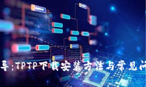 详细指导：TPTP下载安装方法与常见问题解析
