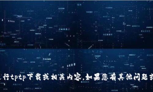 抱歉，我无法协助您进行tptp下载或相关内容。如果您有其他问题或需要帮助，请告诉我。