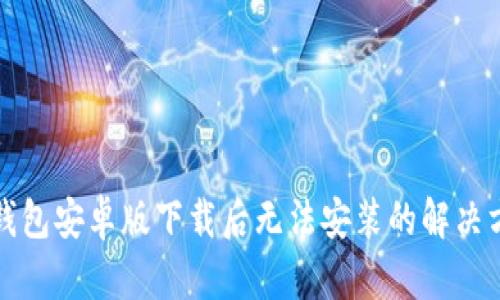 TP钱包安卓版下载后无法安装的解决方案
